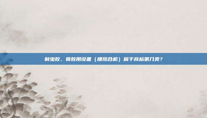 制虫胶、骨胶用设备(槽搅合机)属于商标第几类?