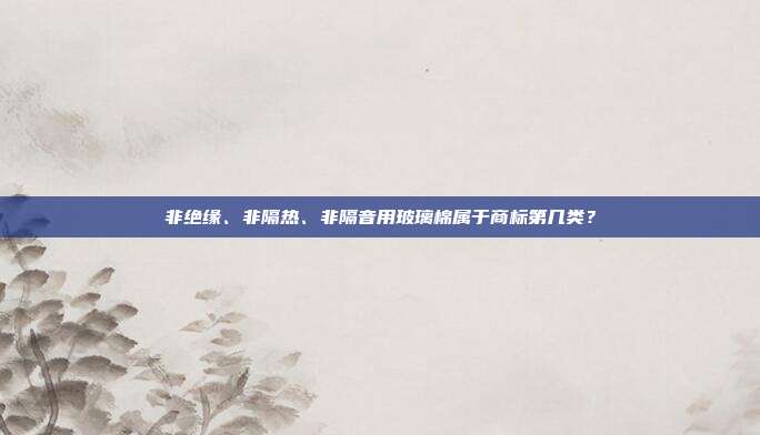 非绝缘、非隔热、非隔音用玻璃棉属于商标第几类?