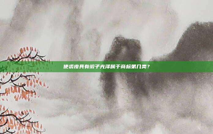 使裘皮具有缎子光泽属于商标第几类?