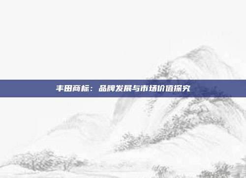 丰田商标:品牌发展与市场价值探究