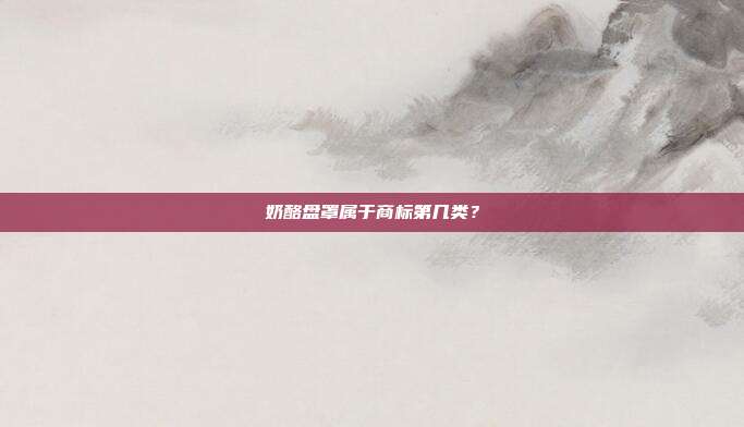 奶酪盘罩属于商标第几类？