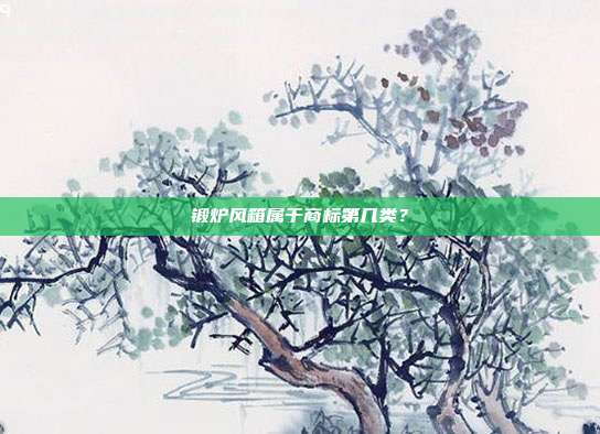 锻炉风箱属于商标第几类？