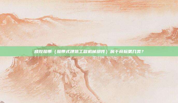 橡胶履带（履带式建筑工程机械部件）属于商标第几类？