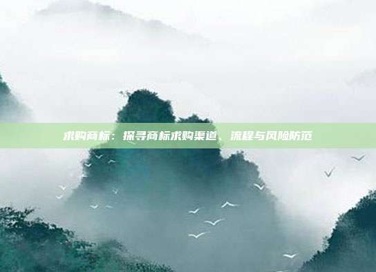 求购商标:探寻商标求购渠道、流程与风险防范
