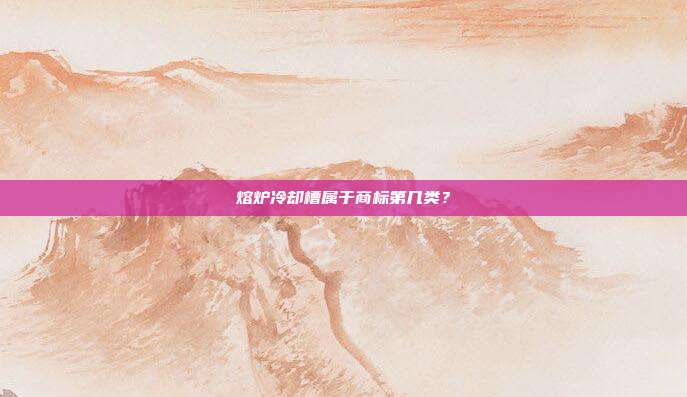 熔炉冷却槽属于商标第几类?