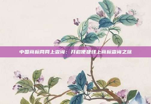 中国商标网网上查询:开启便捷线上商标查询之旅