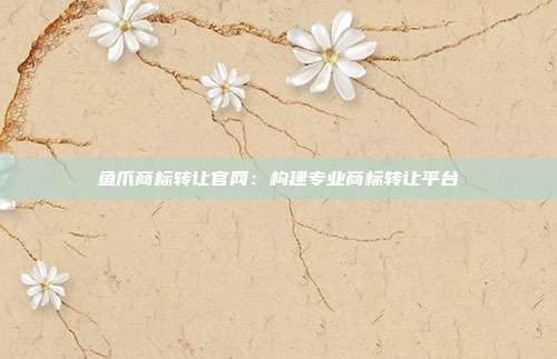 鱼爪商标转让官网:构建专业商标转让平台