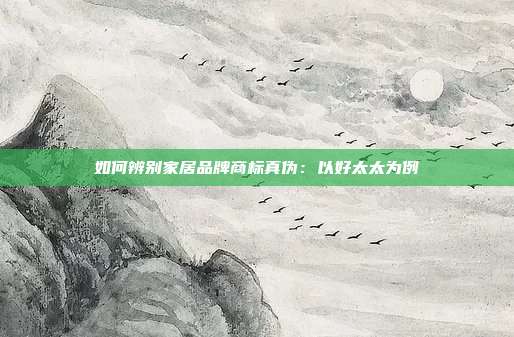 如何辨别家居品牌商标真伪:以好太太为例