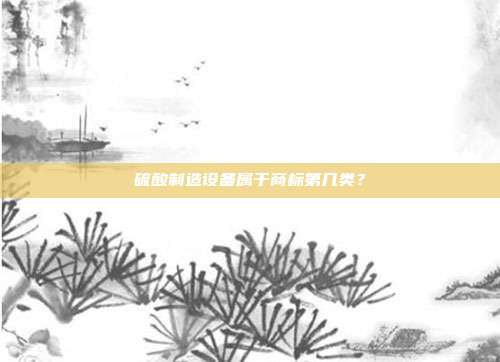 硫酸制造设备属于商标第几类?