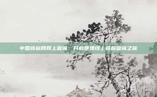 中国商标网网上查询：开启便捷线上商标查询之旅