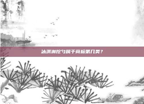 冰淇淋挖勺属于商标第几类?