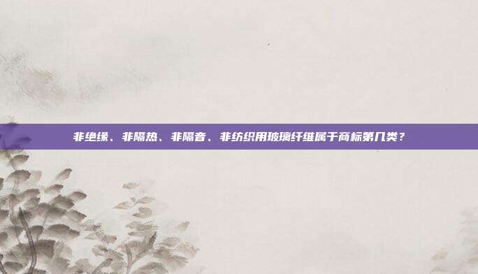 非绝缘、非隔热、非隔音、非纺织用玻璃纤维属于商标第几类?