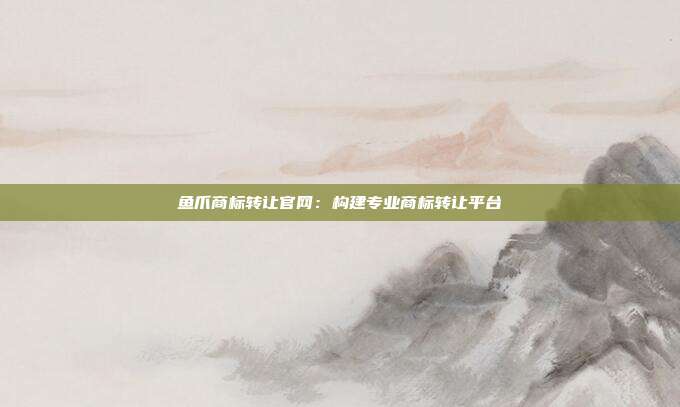 鱼爪商标转让官网:构建专业商标转让平台