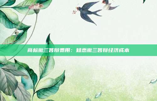 商标撤三答辩费用:知悉撤三答辩经济成本