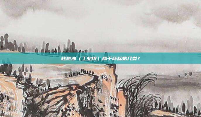 核桃油(工业用)属于商标第几类?