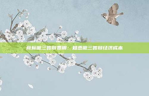 商标撤三答辩费用:知悉撤三答辩经济成本