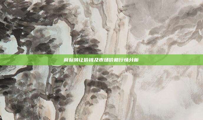商标转让价钱及市场价格行情分析