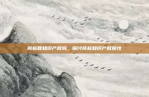 商标算知识产权吗,探讨商标知识产权属性