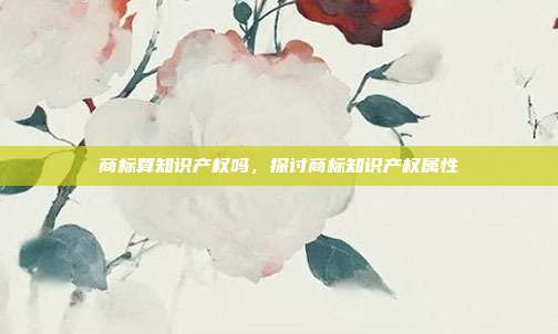 商标算知识产权吗,探讨商标知识产权属性