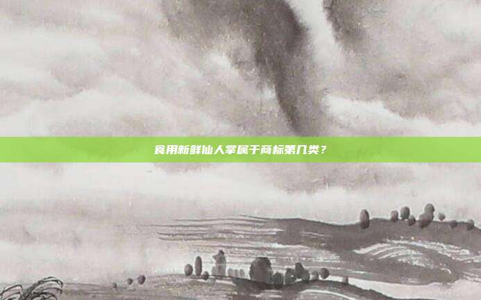 食用新鲜仙人掌属于商标第几类?