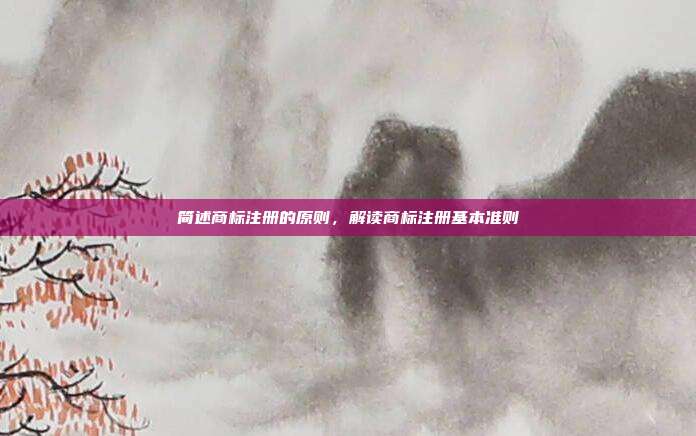 简述商标注册的原则,解读商标注册基本准则
