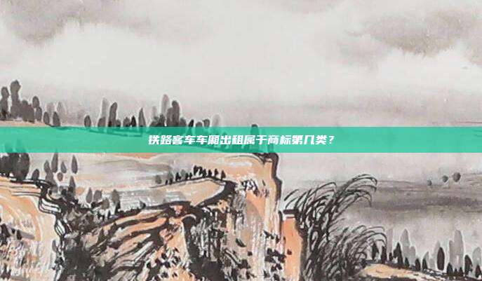 铁路客车车厢出租属于商标第几类？