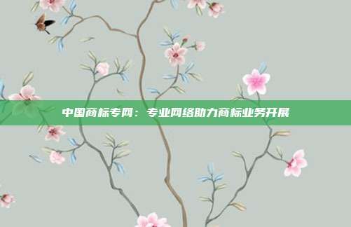 中国商标专网:专业网络助力商标业务开展