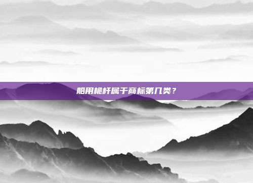 船用桅杆属于商标第几类？