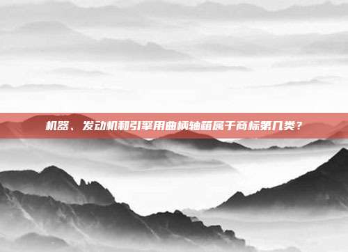 机器、发动机和引擎用曲柄轴箱属于商标第几类？