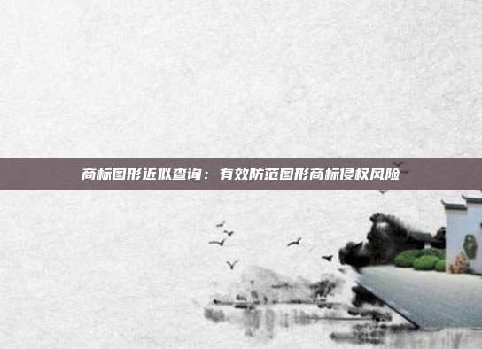 商标图形近似查询:有效防范图形商标侵权风险