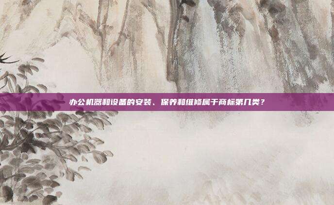 办公机器和设备的安装、保养和维修属于商标第几类?