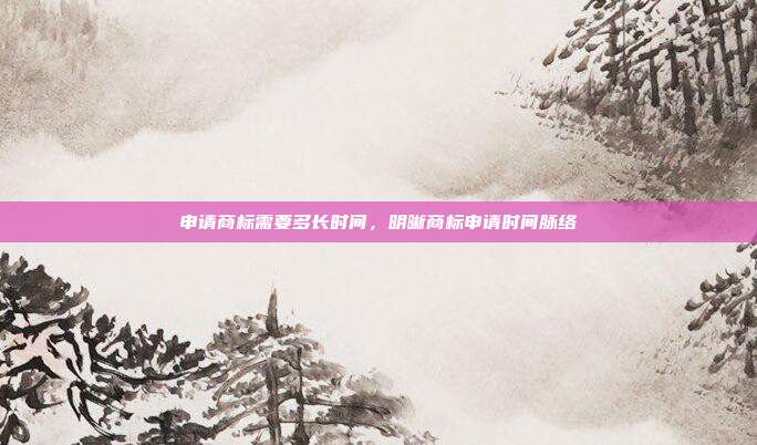 申请商标需要多长时间,明晰商标申请时间脉络