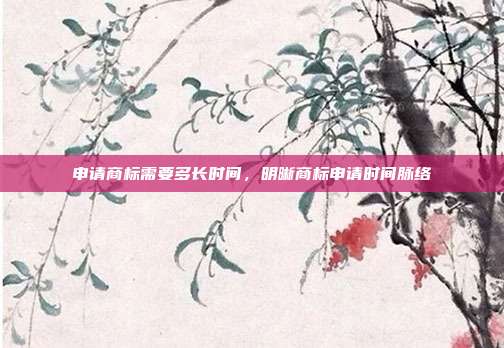 申请商标需要多长时间,明晰商标申请时间脉络