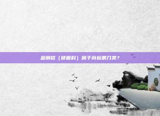 金钢铝(研磨料)属于商标第几类?