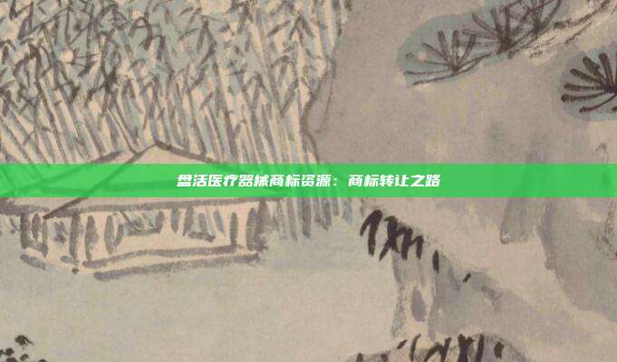 盘活医疗器械商标资源:商标转让之路
