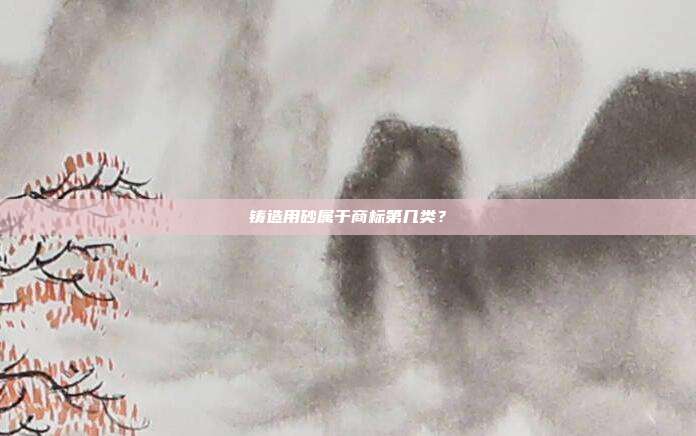 铸造用砂属于商标第几类?