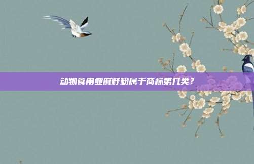 动物食用亚麻籽粉属于商标第几类？