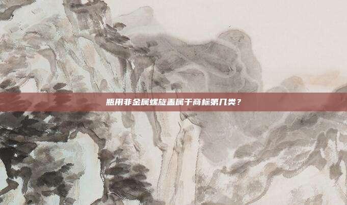 瓶用非金属螺旋盖属于商标第几类?
