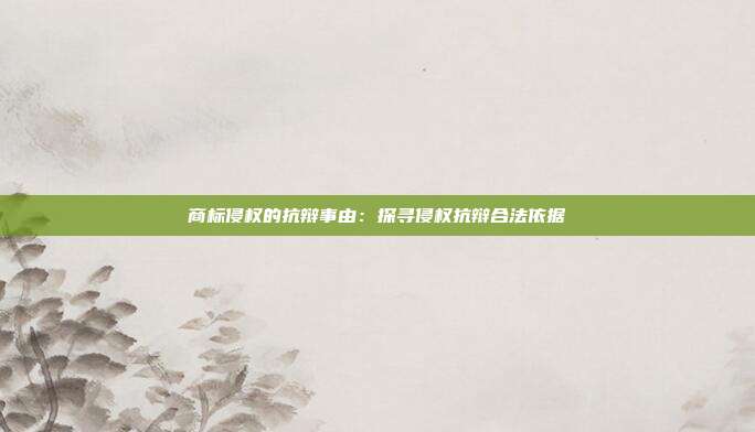 商标侵权的抗辩事由:探寻侵权抗辩合法依据