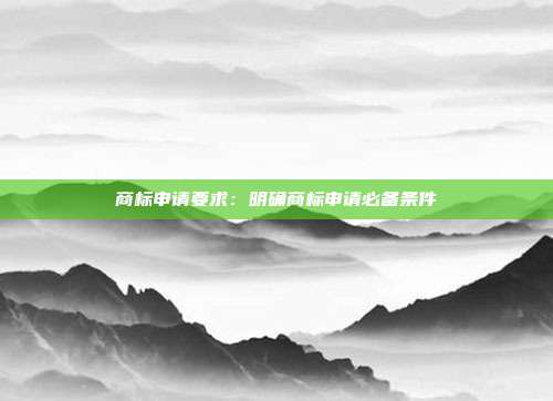 商标申请要求:明确商标申请必备条件