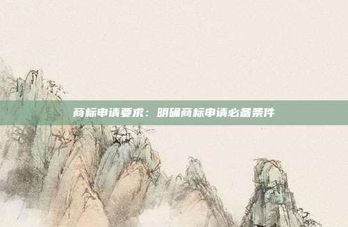 商标申请要求:明确商标申请必备条件