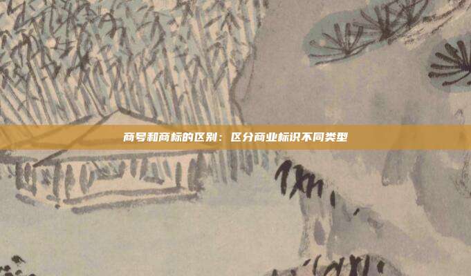 商号和商标的区别：区分商业标识不同类型