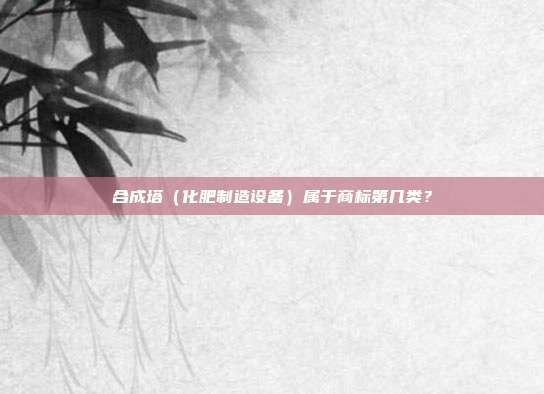 合成塔(化肥制造设备)属于商标第几类?