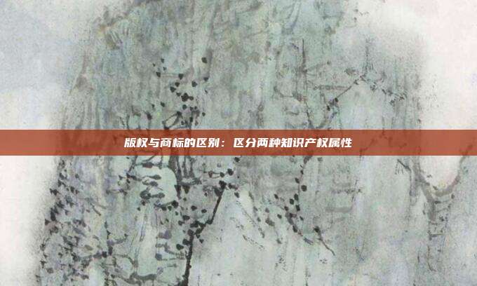 版权与商标的区别:区分两种知识产权属性