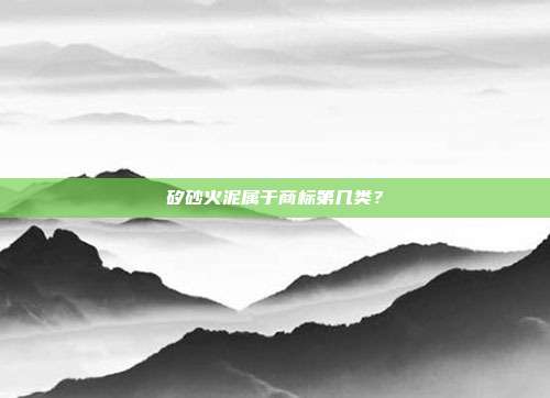 矽砂火泥属于商标第几类?