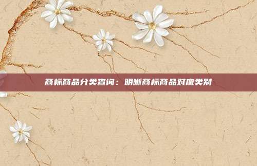 商标商品分类查询:明晰商标商品对应类别
