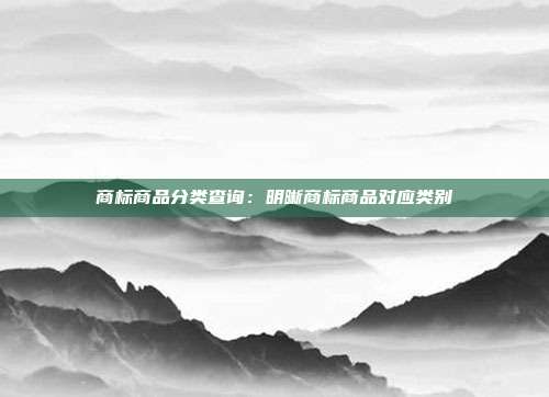 商标商品分类查询:明晰商标商品对应类别