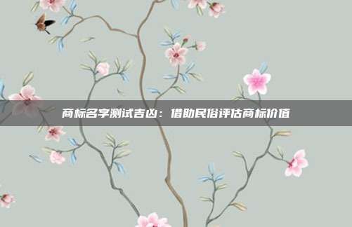 商标名字测试吉凶:借助民俗评估商标价值
