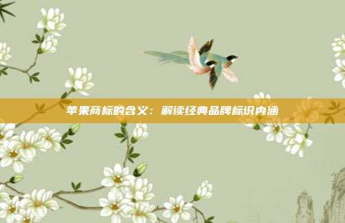 苹果商标的含义：解读经典品牌标识内涵