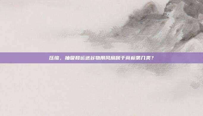 压缩、抽吸和运送谷物用风扇属于商标第几类?